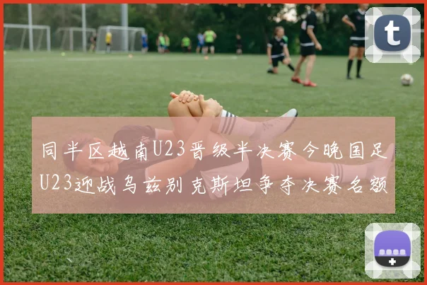 同半区越南U23晋级半决赛今晚国足U23迎战乌兹别克斯坦争夺决赛名额