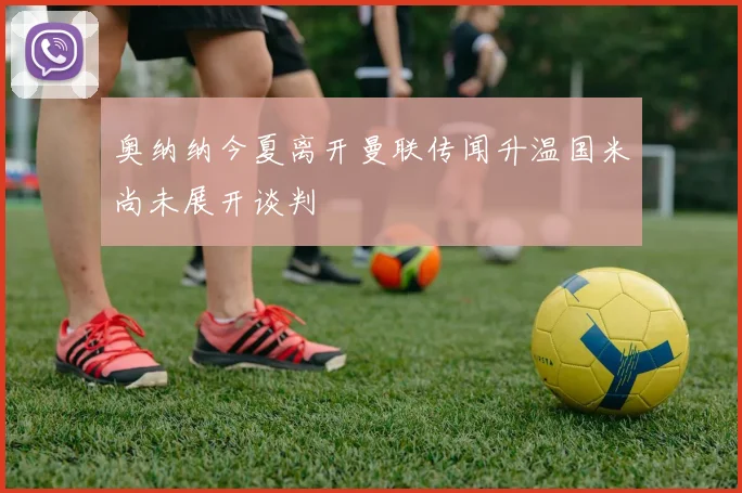 奥纳纳今夏离开曼联传闻升温国米尚未展开谈判