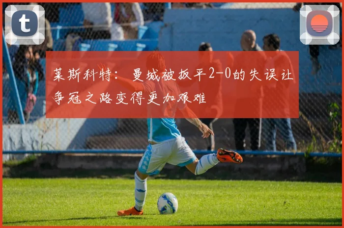 莱斯科特：曼城被扳平2-0的失误让争冠之路变得更加艰难