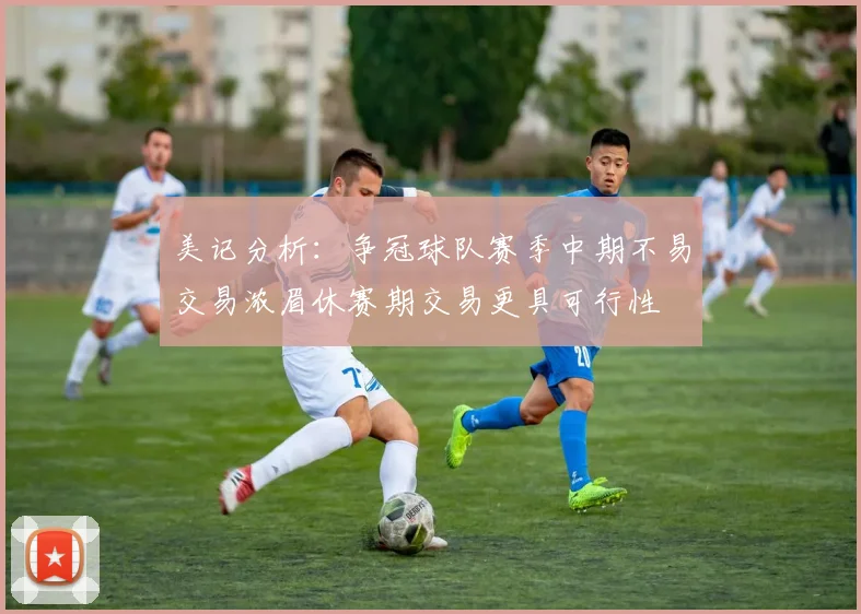 美记分析：争冠球队赛季中期不易交易浓眉休赛期交易更具可行性