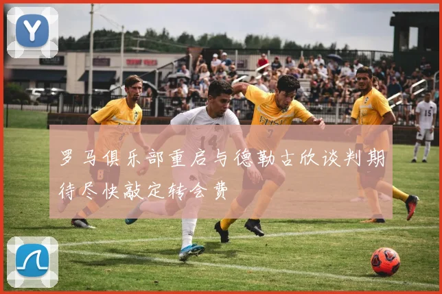 罗马俱乐部重启与德勒古欣谈判期待尽快敲定转会费