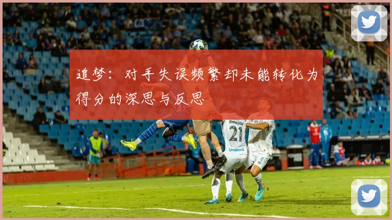 追梦：对手失误频繁却未能转化为得分的深思与反思