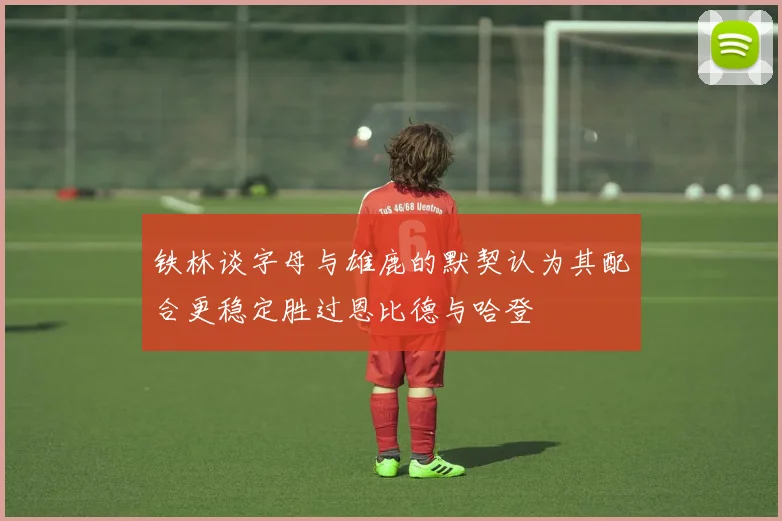 铁林谈字母与雄鹿的默契认为其配合更稳定胜过恩比德与哈登