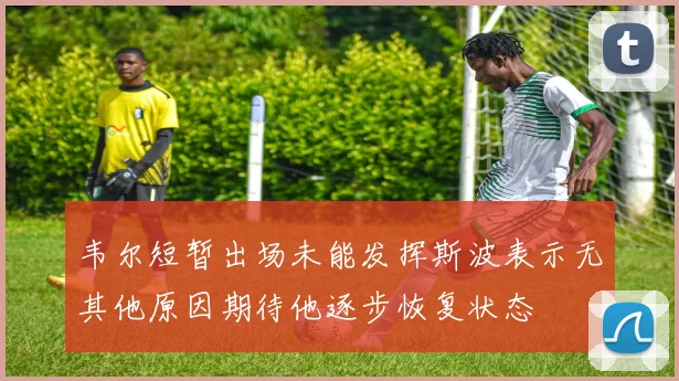 韦尔短暂出场未能发挥斯波表示无其他原因期待他逐步恢复状态