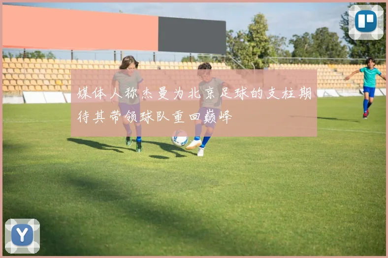 媒体人称杰曼为北京足球的支柱期待其带领球队重回巅峰