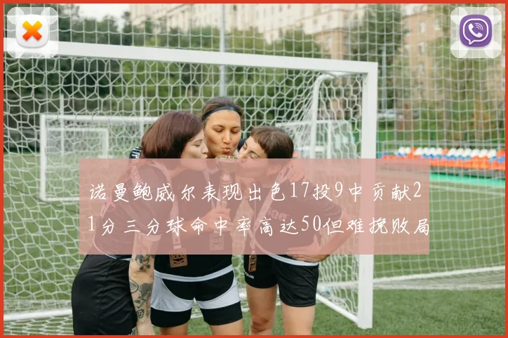 诺曼鲍威尔表现出色17投9中贡献21分三分球命中率高达50但难挽败局