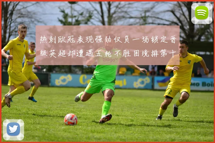 热刺欧冠表现强劲仅负一场锁定晋级英超却遭遇五轮不胜困境排第十四