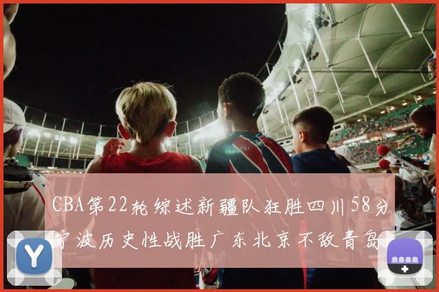 CBA第22轮综述新疆队狂胜四川58分宁波历史性战胜广东北京不敌青岛