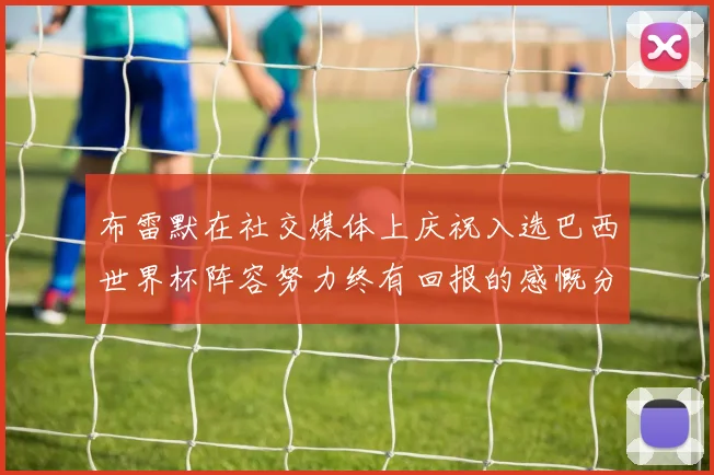 布雷默在社交媒体上庆祝入选巴西世界杯阵容努力终有回报的感慨分享