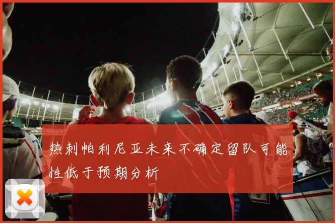 热刺帕利尼亚未来不确定留队可能性低于预期分析
