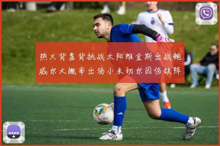 热火背靠背挑战太阳维金斯出战鲍威尔大概率出场小米切尔因伤缺阵